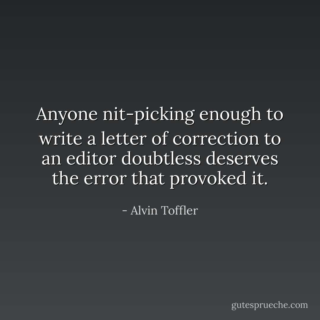 Anyone nit-picking enough to write a letter of correction to an editor doubtless deserves the error that provoked it. - Alvin Toffler