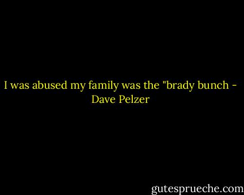 I was abused my family was the "brady bunch - Dave Pelzer