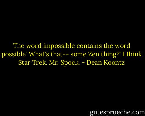 The word impossible contains the word possible'<br />What's that-- some Zen thing?'<br />I think Star Trek. Mr. Spock. - Dean Koontz