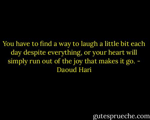 You have to find a way to laugh a little bit each day despite everything, or your heart will simply run out of the joy that makes it go. - Daoud Hari