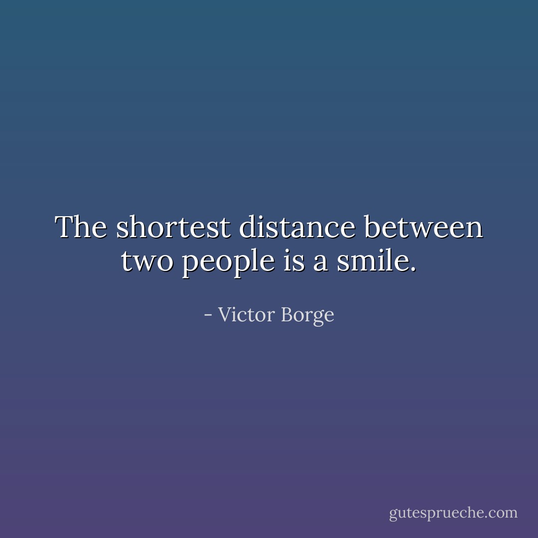 The shortest distance between two people is a smile. - Victor Borge
