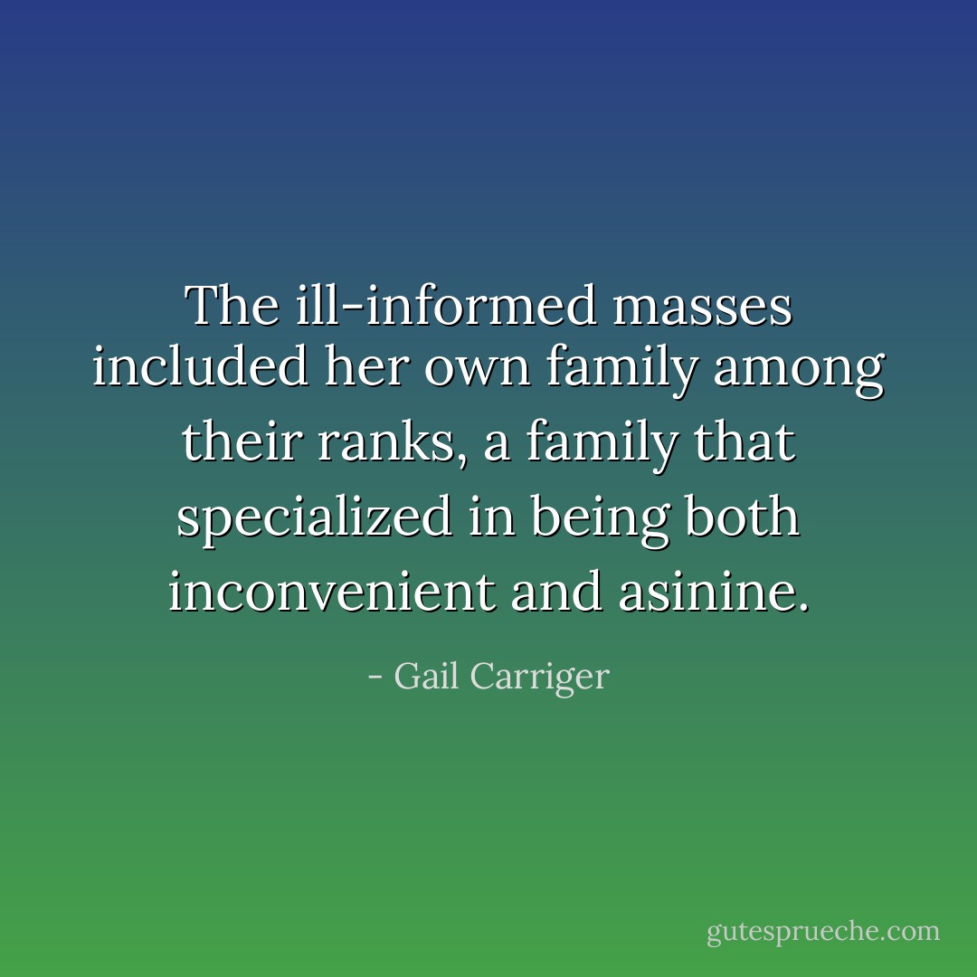 The ill-informed masses included her own family among their ranks, a family that specialized in being both inconvenient and asinine. - Gail Carriger