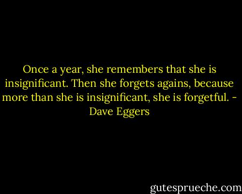 Once a year, she remembers that she is insignificant. Then she forgets agains, because more than she is insignificant, she is forgetful. - Dave Eggers
