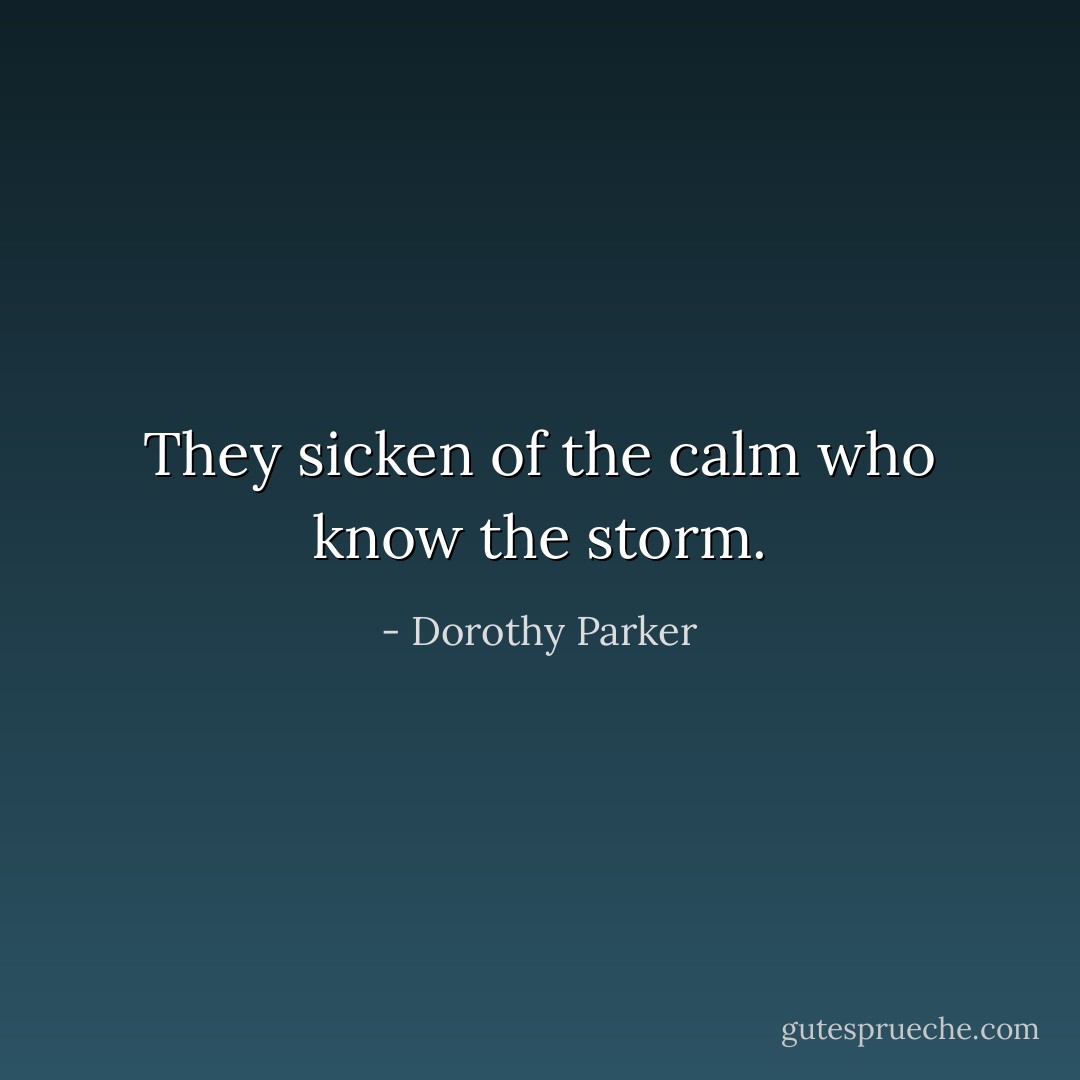 They sicken of the calm who know the storm. - Dorothy Parker