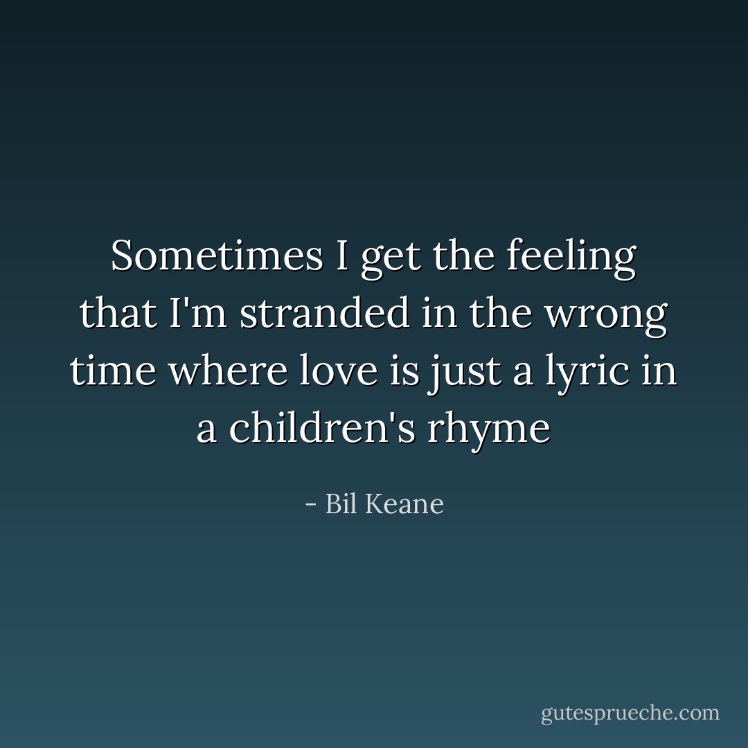 Sometimes I get the feeling that I'm<br />stranded in the wrong time<br />where love is just a lyric in a children's rhyme - Bil Keane