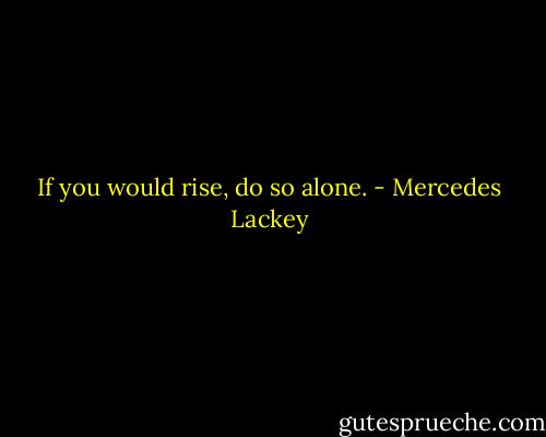 If you would rise, do so alone. - Mercedes Lackey