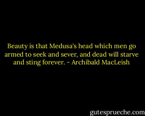 Beauty is that Medusa's head which men go armed to seek and sever, and dead will starve and sting forever. - Archibald MacLeish