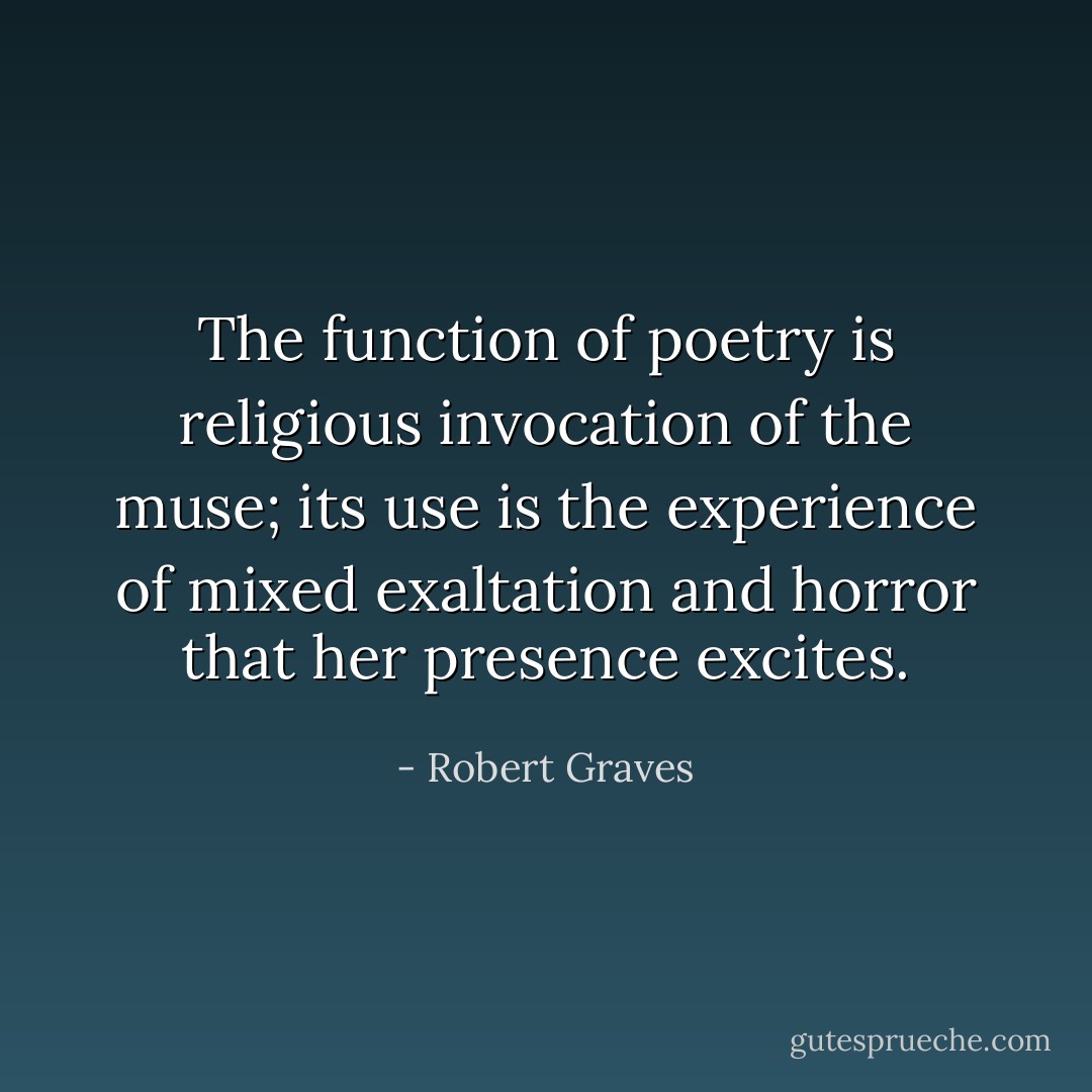 The function of poetry is religious invocation of the muse; its use is the experience of mixed exaltation and horror that her presence excites. - Robert Graves
