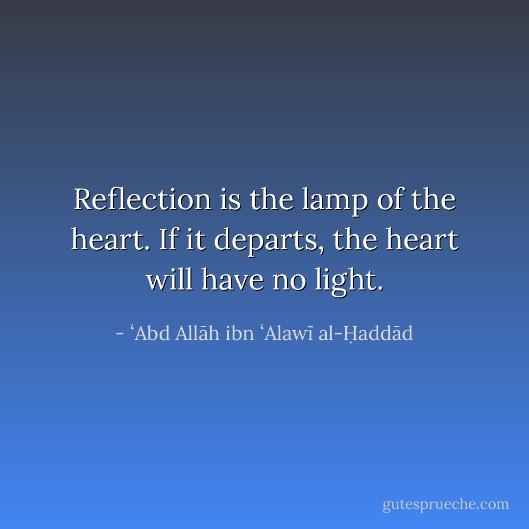 Reflection is the lamp of the heart. If it departs, the heart will have no light. - ʻAbd Allāh ibn ʻAlawī al-Ḥaddād