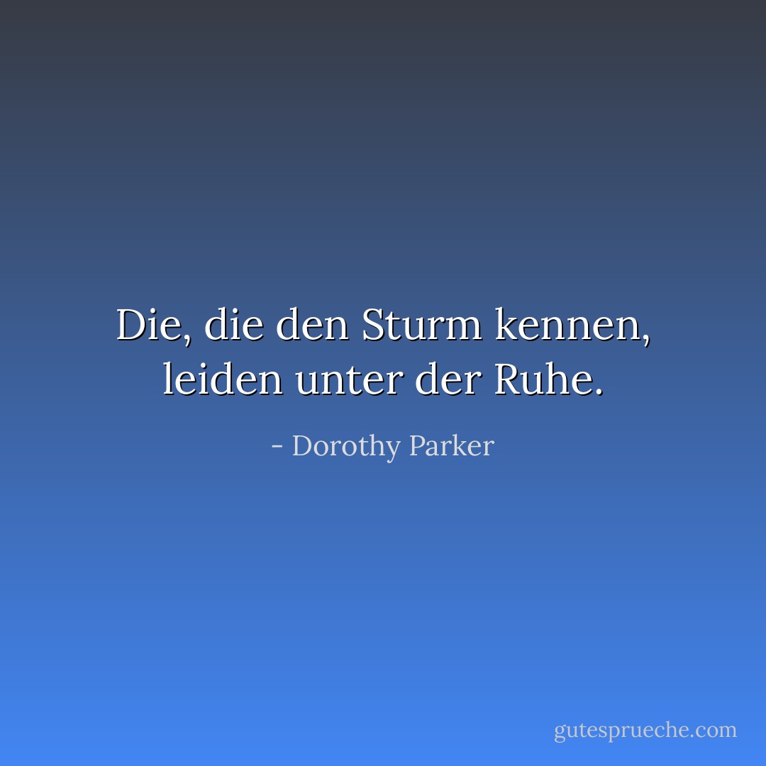 Die, die den Sturm kennen, leiden unter der Ruhe. - Dorothy Parker<