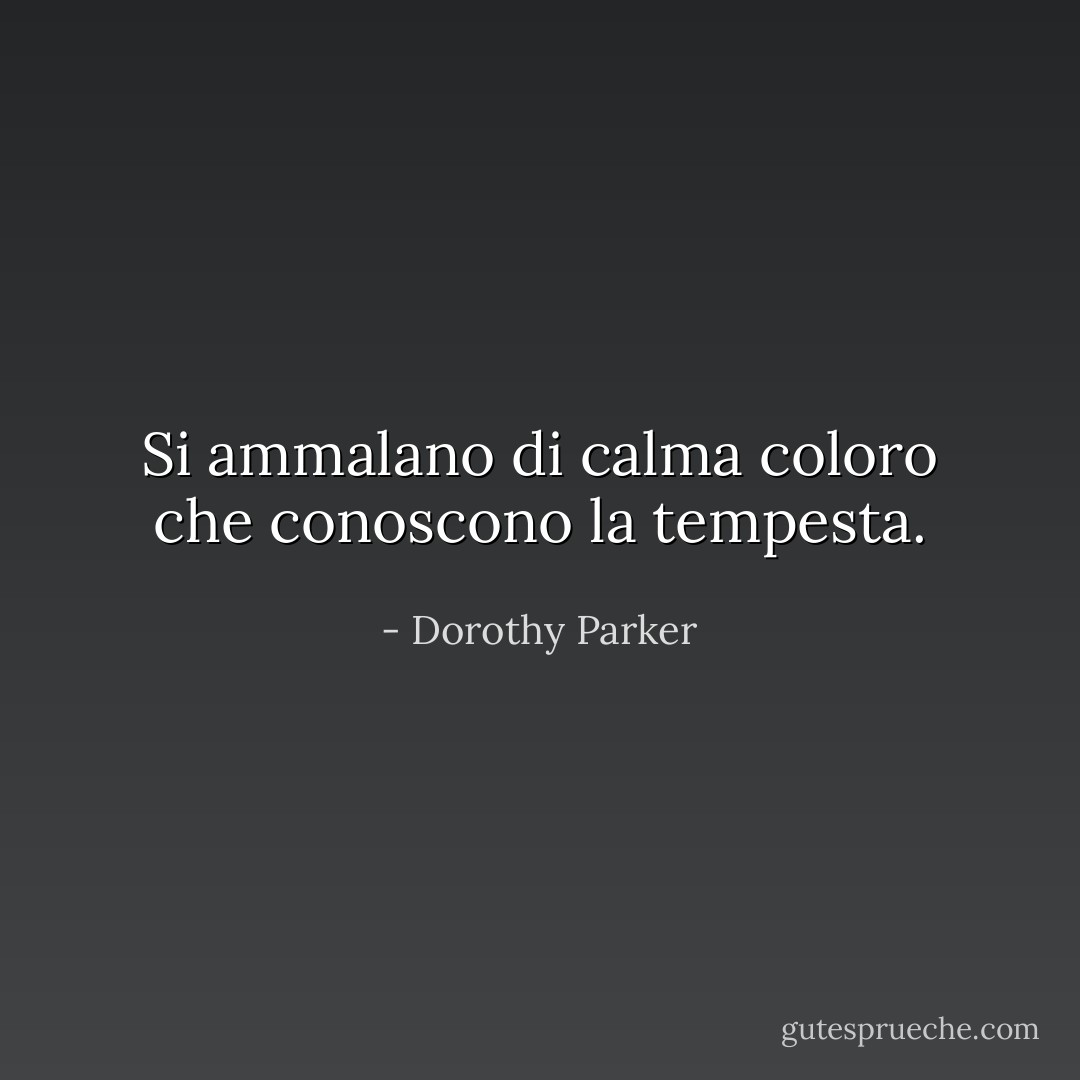 Si ammalano di calma coloro che conoscono la tempesta. - Dorothy Parker