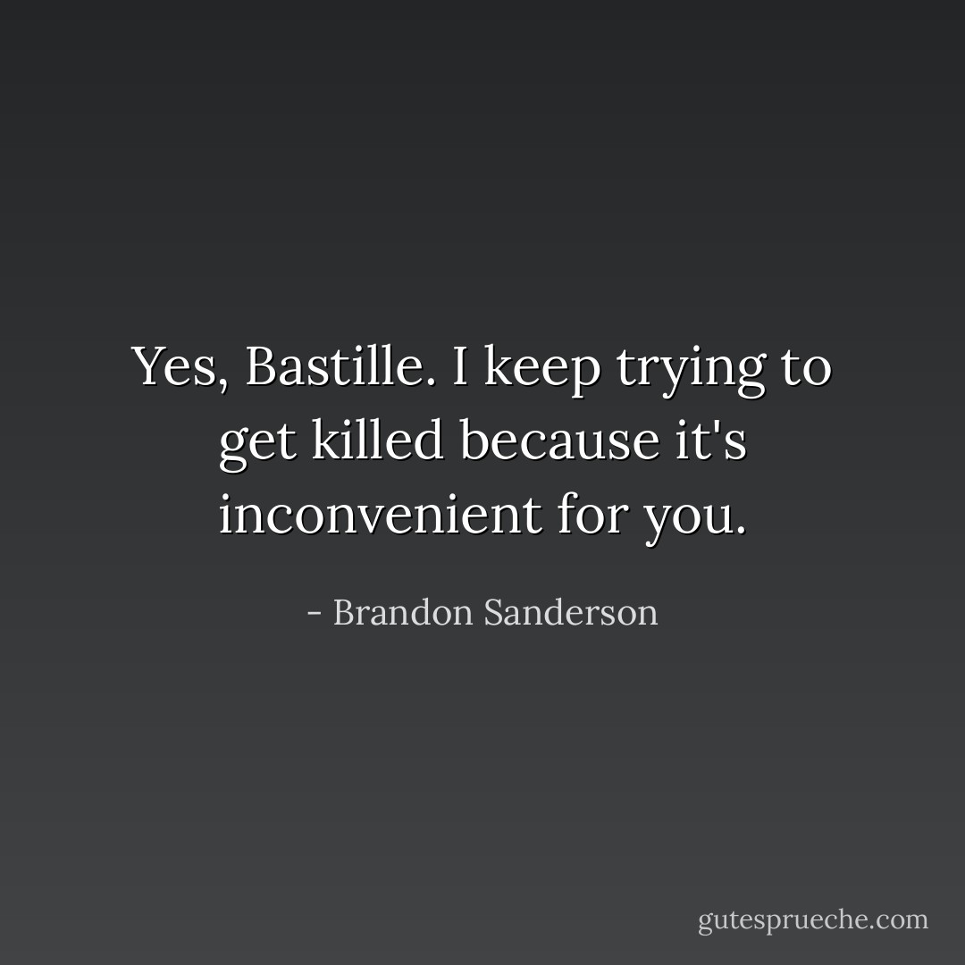 Yes, Bastille. I keep trying to get killed because it's inconvenient for you. - Brandon Sanderson