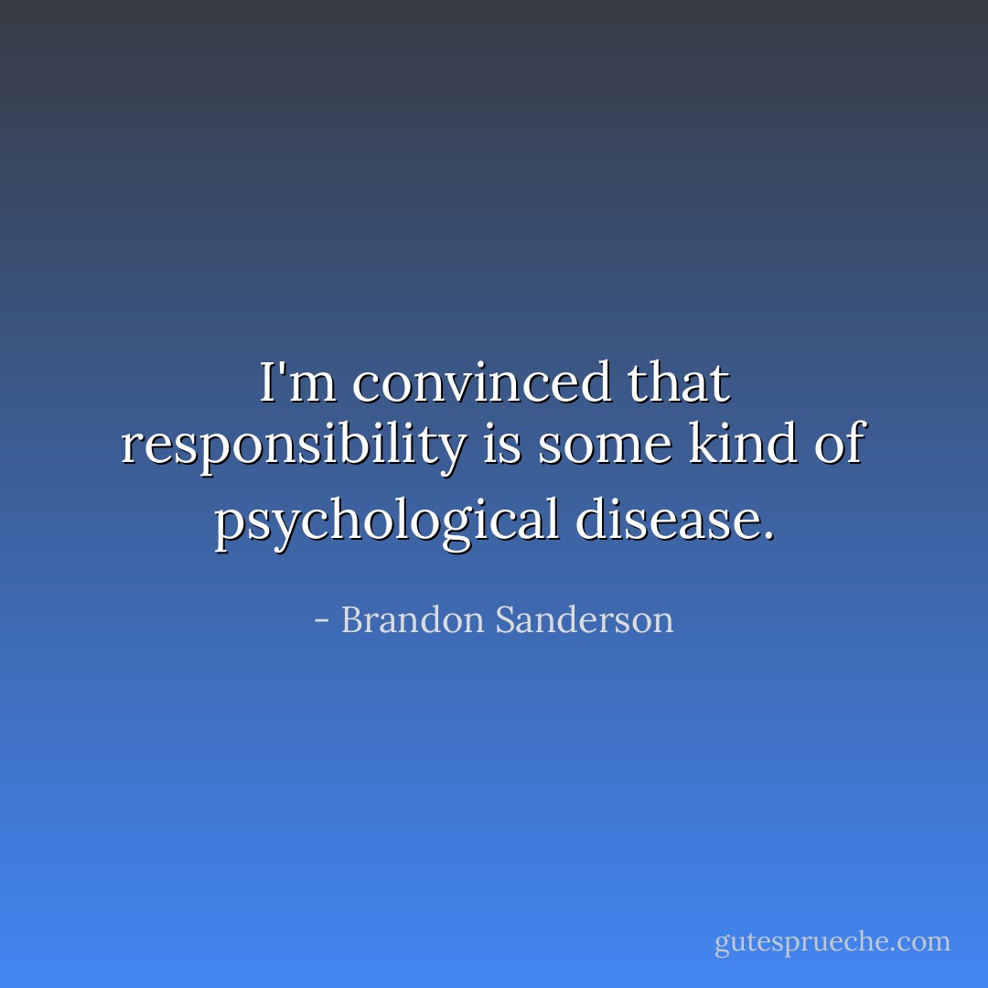 I'm convinced that responsibility is some kind of psychological disease. - Brandon Sanderson