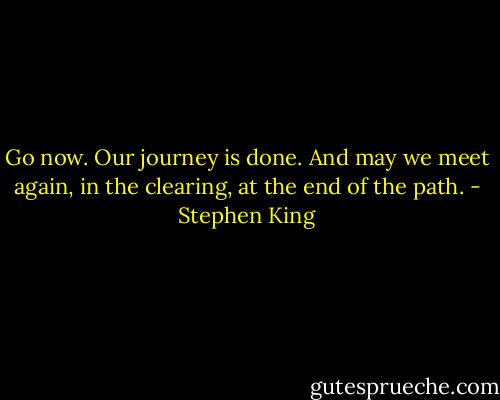 Go now. Our journey is done. And may we meet again, in the clearing, at the end of the path. - Stephen King