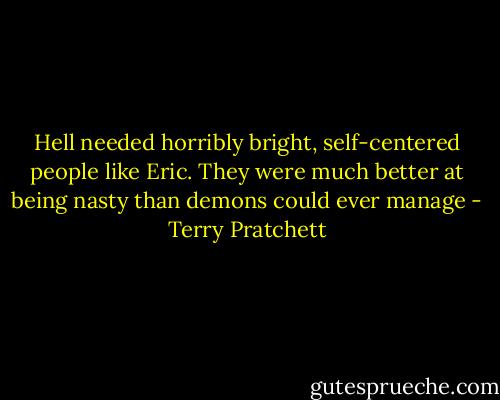 Hell needed horribly bright, self-centered people like Eric. They were much better at being nasty than demons could ever manage - Terry Pratchett