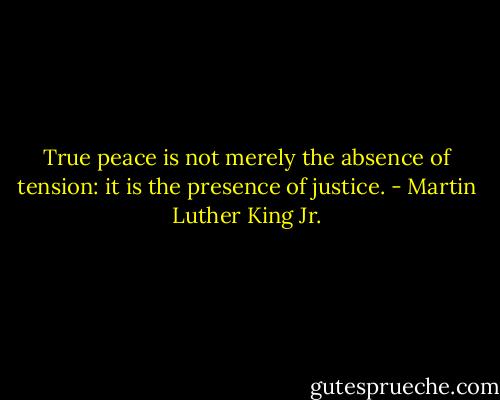 True peace is not merely the absence of tension: it is the presence of justice. - Martin Luther King Jr.