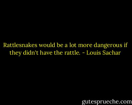 Rattlesnakes would be a lot more dangerous if they didn't have the rattle. - Louis Sachar