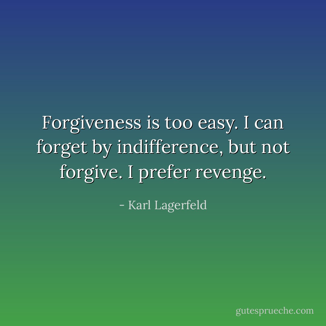 Forgiveness is too easy. I can forget by indifference, but not forgive. I prefer revenge. - Karl Lagerfeld