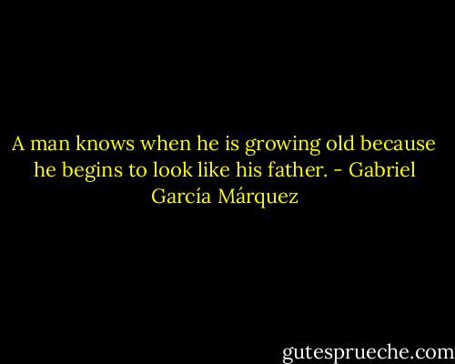A man knows when he is growing old because he begins to look like his father. - Gabriel García Márquez