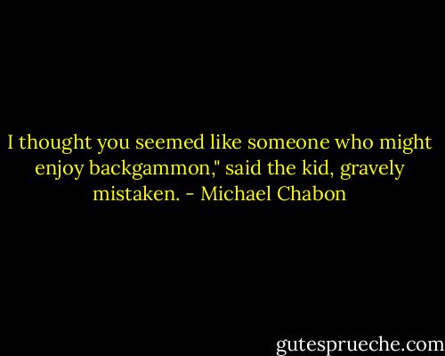 I thought you seemed like someone who might enjoy backgammon," said the kid, gravely mistaken. - Michael Chabon