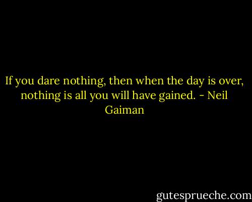 If you dare nothing, then when the day is over, nothing is all you will have gained. - Neil Gaiman