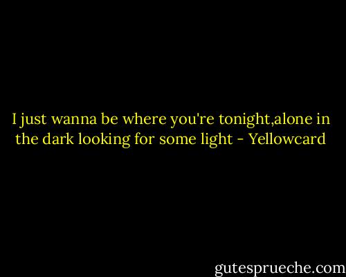 I just wanna be where you're tonight,alone in the dark looking for some light - Yellowcard