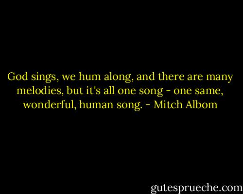 God sings, we hum along, and there are many melodies, but it's all one song - one same, wonderful, human song. - Mitch Albom