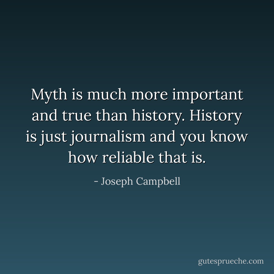 Myth is much more important and true than history. History is just journalism and you know how reliable that is. - Joseph Campbell