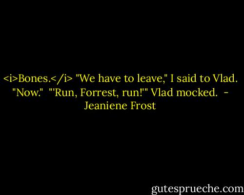 <i>Bones.</i> "We have to leave," I said to Vlad. "Now."<br /><br />"'Run, Forrest, run!'" Vlad mocked.  - Jeaniene Frost