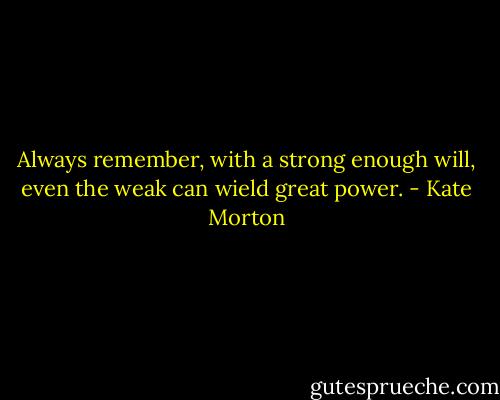 Always remember, with a strong enough will, even the weak can wield great power. - Kate Morton