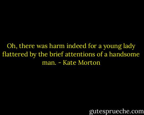 Oh, there was harm indeed for a young lady flattered by the brief attentions of a handsome man. - Kate Morton