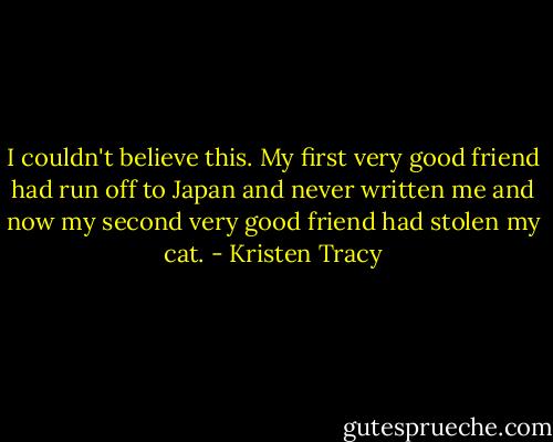 I couldn't believe this. My first very good friend had run off to Japan and never written me and now my second very good friend had stolen my cat. - Kristen Tracy