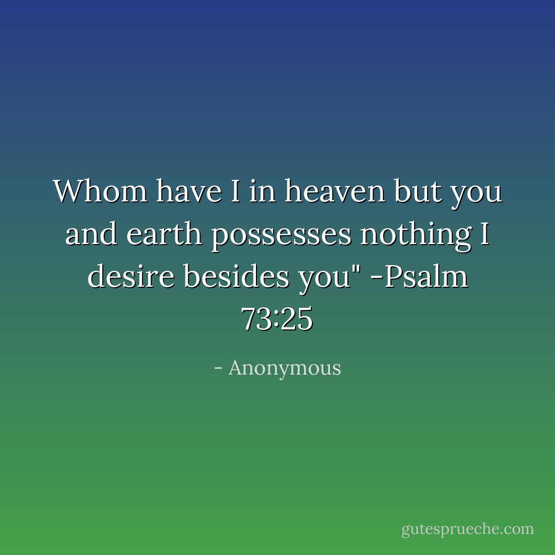 Whom have I in heaven but you and earth possesses nothing I desire besides you"<br />-Psalm 73:25 - Anonymous