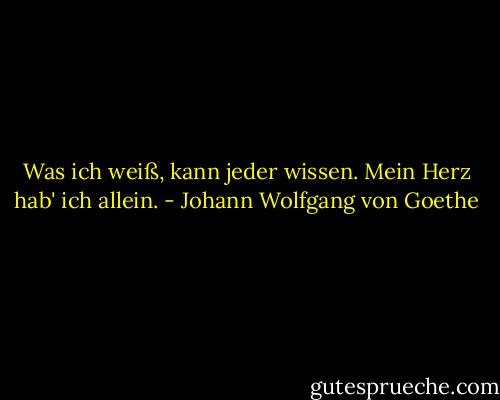 Was ich weiß, kann jeder wissen. Mein Herz hab' ich allein. - Johann Wolfgang von Goethe