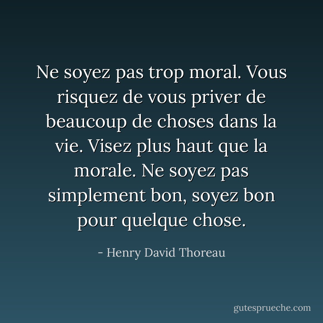 Ne soyez pas trop moral. Vous risquez de vous priver de beaucoup de choses dans la vie. Visez plus haut que la morale. Ne soyez pas simplement bon, soyez bon pour quelque chose. - Henry David Thoreau