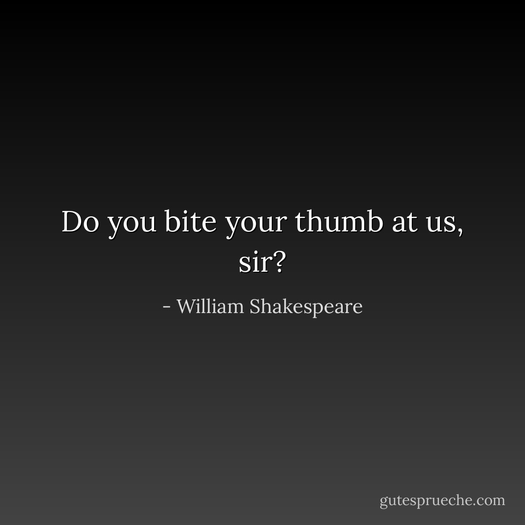 Do you bite your thumb at us, sir? - William Shakespeare