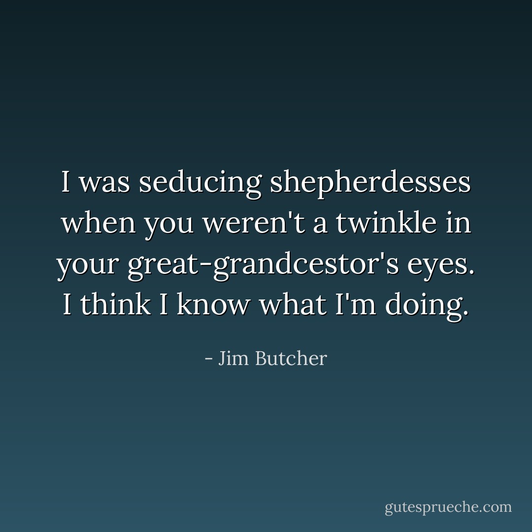 I was seducing shepherdesses when you weren't a twinkle in your great-grandcestor's eyes. I think I know what I'm doing. - Jim Butcher