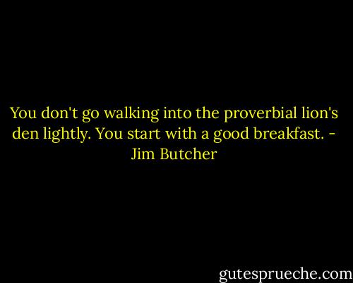 You don't go walking into the proverbial lion's den lightly. You start with a good breakfast. - Jim Butcher
