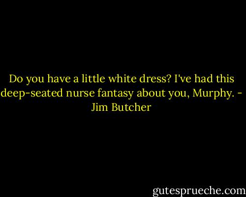 Do you have a little white dress? I've had this deep-seated nurse fantasy about you, Murphy. - Jim Butcher
