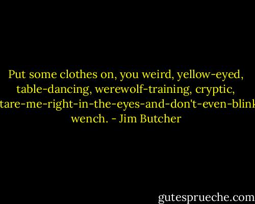 Put some clothes on, you weird, yellow-eyed, table-dancing, werewolf-training, cryptic, stare-me-right-in-the-eyes-and-don't-even-blink wench. - Jim Butcher