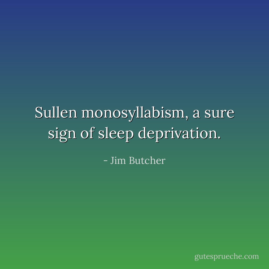 Sullen monosyllabism, a sure sign of sleep deprivation. - Jim Butcher