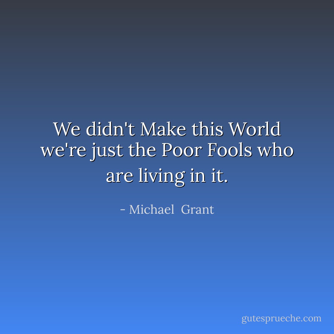 We didn't Make this World we're just the Poor Fools who are living in it. - Michael  Grant