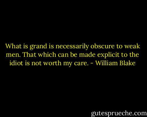 What is grand is necessarily obscure to weak men. That which can be made explicit to the idiot is not worth my care. - William Blake