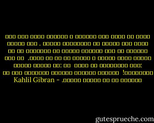 نيكي در ميان بشر ساختگي و اجباري است،<br />بدي اما فطري وتا هنگام در گورنهادن ،باقي .<br />دست زمانه ،مرمان را چون مهرگان شطرنج مي گرداند،<br />تا سر انجام روزي ،سوار و پياده را در هم شكند. <br />پس مگو :اين دانشمندي ست بزرگ <br />يا :آن ديگري سروري والامقام! <br />بهترين مردمان ،همچون گوسفندي است كه چوپاني او را هدايت ميكند. - Kahlil Gibran