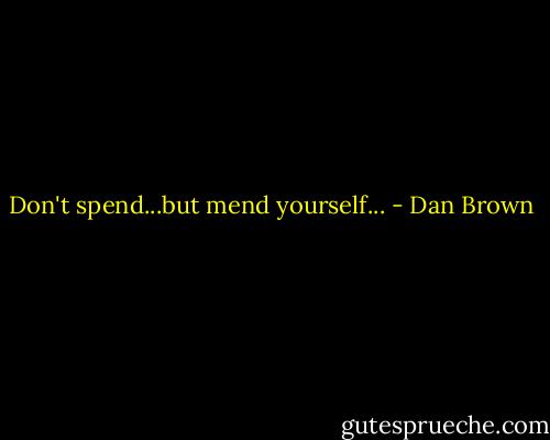 Don't spend...but mend yourself... - Dan Brown