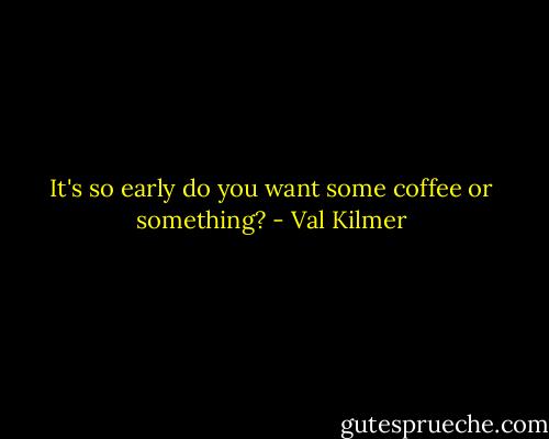 It's so early do you want some coffee or something? - Val Kilmer