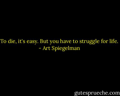 To die, it's easy. But you have to struggle for life. - Art Spiegelman