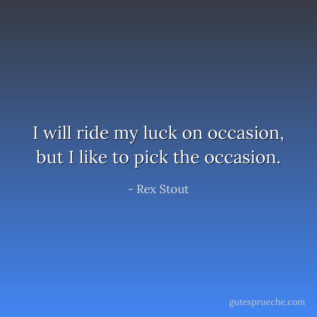 I will ride my luck on occasion, but I like to pick the occasion. - Rex Stout