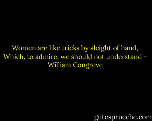 Women are like tricks by sleight of hand,<br />Which, to admire, we should not understand - William Congreve