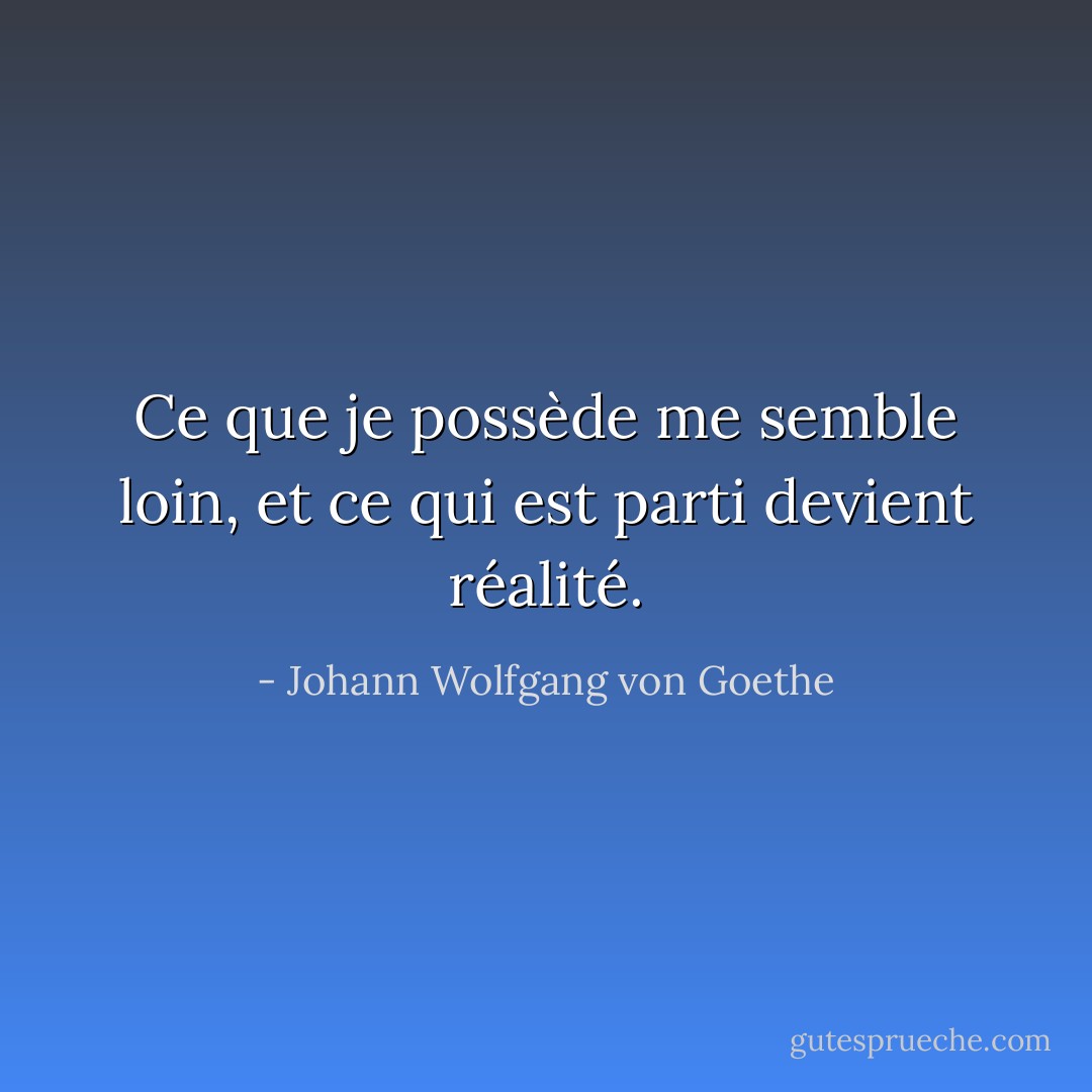 Ce que je possède me semble loin, et ce qui est parti devient réalité. - Johann Wolfgang von Goethe